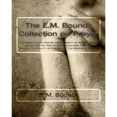 The E.M. Bounds Collection on Prayer: The Essentials of Prayer, The Necessity of Prayer, Power Through Prayer, Prayer and Praying Men, Purpose in Pray