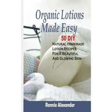 Organic Lotions Made Easy: 50 DIY Natural Homemade Lotion Recipes For A Beautiful And Glowing Skin