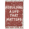 Rebuilding a Life That Matters: How You Can Rise from the Rubble