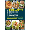 Essential Prediabetes Cookbook for Beginners: 100+ The Newly Diagnosed Healthy Diabetic Diet Recipes