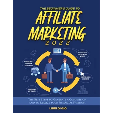 The Beginner's Guide to Affiliate Marketing 2022: The Best Steps to Generate a Commission and to Realize Your Financial Freedom