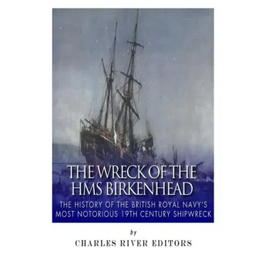 The Wreck of the HMS Birkenhead: The History of the British Royal Navy's Most Notorious 19th Century Shipwreck