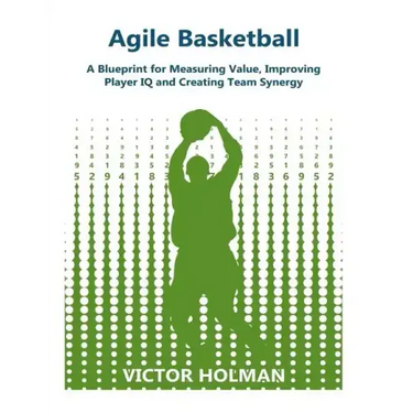 Agile Basketball: A Blueprint for Measuring Value, Improving Player IQ and Creating Team Synergy