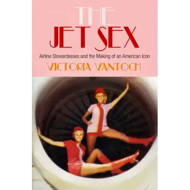 The Jet Sex: Airline Stewardesses and the Making of an American Icon