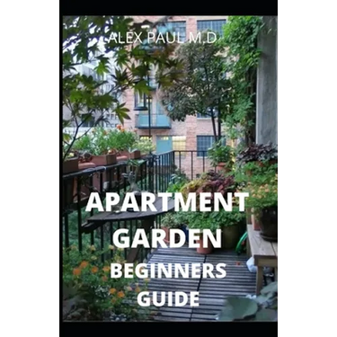 Apartment Garden Beginners Guide: Comprehensive Guide and all necessary things you need to know about growing managing apartment garden