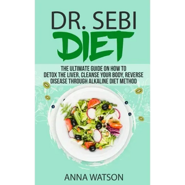 Dr. Sebi Diet. the Ultimate Guide on How to Detox the Liver, Cleanse Your Body, Reverse Disease Through Alkaline Diet Method