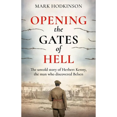 Opening the Gates of Hell: The Untold Story of Herbert Kenny, the Man Who Discovered Belsen