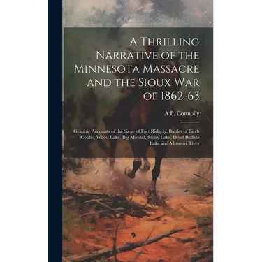 A Thrilling Narrative of the Minnesota Massacre and the Sioux war of 1862-63: Graphic Accounts of the Siege of Fort Ridgely, Battles of Birch Coolie,