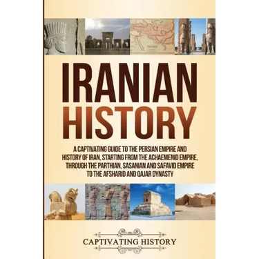 Iranian History: A Captivating Guide to the Persian Empire and History of Iran, Starting from the Achaemenid Empire, through the Parthi