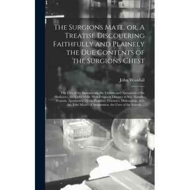 The Surgions Mate, or, A Treatise Discouering Faithfully and Plainely the Due Contents of the Surgions Chest: the Uses of the Instruments, the Vertues
