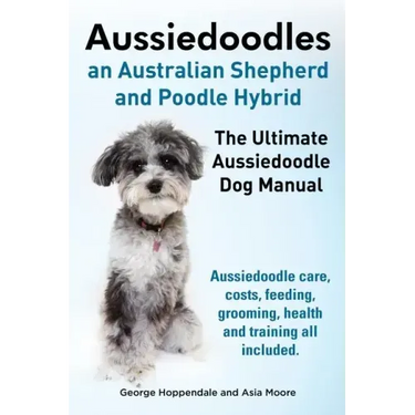 Aussiedoodles. the Ultimate Aussiedoodle Dog Manual. Aussiedoodle Care, Costs, Feeding, Grooming, Health and Training All Included.