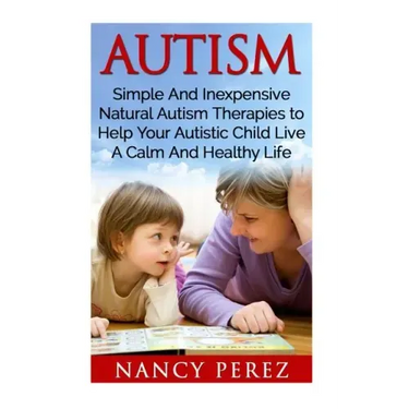Autism: Simple And Inexpensive Natural Autism Therapies To Help Your Autistic Child Live A Calm And Healthy Life