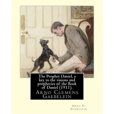 The Prophet Daniel, a key to the visions and prophecies of the Book of Daniel (1911). By: Arno C. Gaebelein: Arno Clemens Gaebelein (August 27, 1861 -