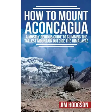 How To Mount Aconcagua: A Mostly Serious Guide to Climbing the Tallest Mountain Outside the Himalayas