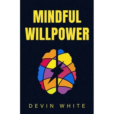Mindful Willpower: Achieve Your Goals by Training Your Mind to Gain Focus, Build Better Habits, and Increase Self-Control