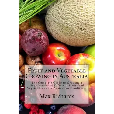Fruit and Vegetable Growing in Australia: The Complete Guide to Growing a Huge Variety of Different Fruits and Vegetables under Australian Conditions