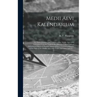 Medii Aevi Kalendarium; or, Dates, Charters, and Customs of the Middle Ages; With Kalendars From the Tenth to the Fifteenth Century; and an Alphabetic
