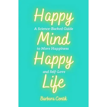Happy Mind, Happy Life: A Science-Backed Guide to More Happiness and Self-Love