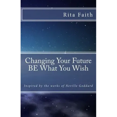 Changing Your Future BE What You Wish: Inspired by the works of Neville Goddard