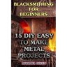 Blacksmithing for Beginners: 15 DIY Easy to Make Metal Projects: (Blacksmith, How To Blacksmith)