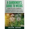 A Gardener's Guide To Weeds: How To Use Common Garden Weeds For Food, Health, Beauty And More