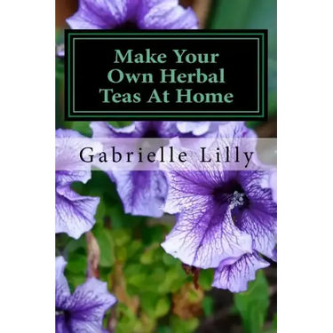 Make Your Own Herbal Teas At Home: The Basics Of Tea Making