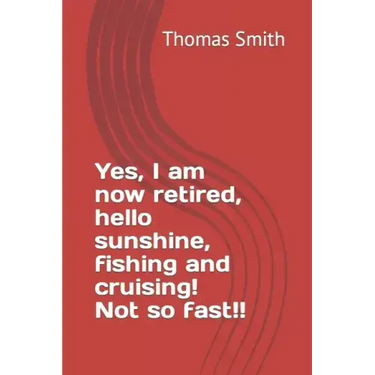 Yes, I am now retired, hello sunshine, fishing and cruising! Not so fast!!