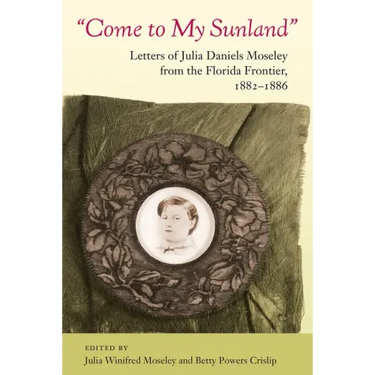 Come to My Sunland: Letters of Julia Daniels Moseley from the Florida Frontier, 1882-1886