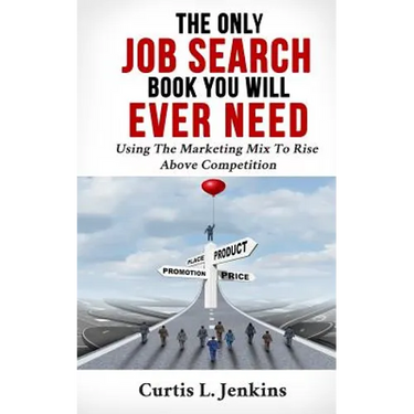 The Only Job Search Book You Will Ever Need: Using the Marketing Mix to Rise Above Competition