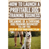 How to Launch a Profitable Dog Training Business: Dreaming of a Thriving Dog Training Business? Follow This Step-by-Step Profitable Plan!