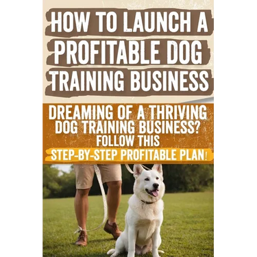 How to Launch a Profitable Dog Training Business: Dreaming of a Thriving Dog Training Business? Follow This Step-by-Step Profitable Plan!