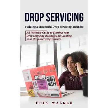 Drop Servicing: Building a Successful Drop Servicing Business (All Inclusive Guide to Starting Your Drop Servicing Business and Creati