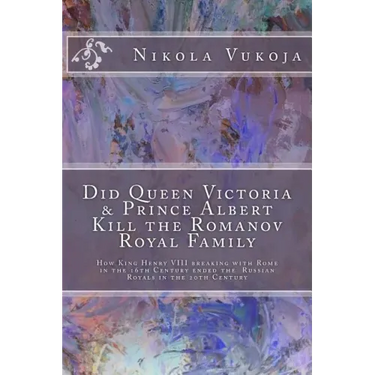 Did Queen Victoria & Prince Albert Kill the Romanov Royal Family: How King Henry VIII breaking with Rome in the 16th Century ended the Russian Royals
