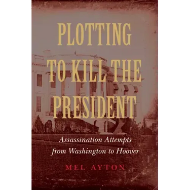 Plotting to Kill the President: Assassination Attempts from Washington to Hoover
