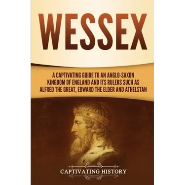 Wessex: A Captivating Guide to an Anglo-Saxon Kingdom of England and Its Rulers Such as Alfred the Great, Edward the Elder, and Athelstan