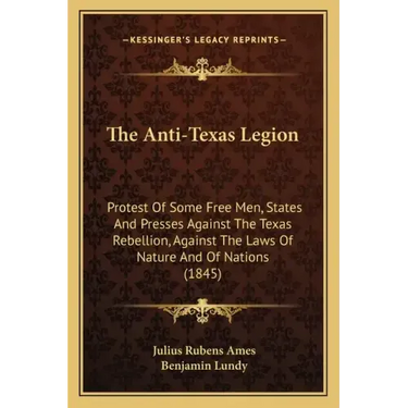 The Anti-Texas Legion: Protest Of Some Free Men, States And Presses Against The Texas Rebellion, Against The Laws Of Nature And Of Nations (1845)