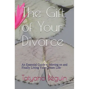 The Gift of Your Divorce: An Essential Guide to Moving on and Finally living Your Dream Life
