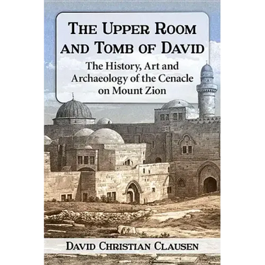 The Upper Room and Tomb of David: The History, Art and Archaeology of the Cenacle on Mount Zion