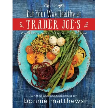 The Eat Your Way Healthy at Trader Joe's Cookbook: Over 75 Easy, Delicious Recipes for Every Meal