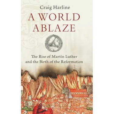World Ablaze: The Rise of Martin Luther and the Birth of the Reformation