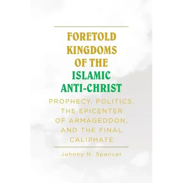 Foretold Kingdoms of the Islamic Anti-Christ: Prophecy, Politics, the Epicenter of Armageddon, and the Final Caliphate