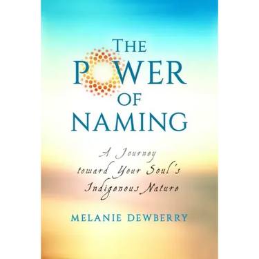 The Power of Naming: A Journey toward Your Soul's Indigenous Nature