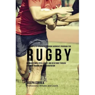 The Complete Strength Training Workout Program for Rugby: Increase power, speed, agility, and resistance through strength training and proper nutritio