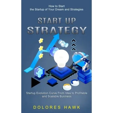 Start Up Strategy: How to Start the Startup of Your Dream and Strategies (Startup Evolution Curve From Idea to Profitable and Scalable Business)
