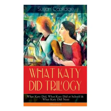 WHAT KATY DID TRILOGY - What Katy Did, What Katy Did at School & What Katy Did Next (Illustrated): The Humorous Adventures of a Spirited Young Girl an