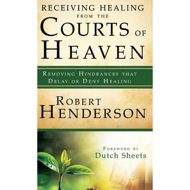 Receiving Healing from the Courts of Heaven: Removing Hindrances That Delay or Deny Healing