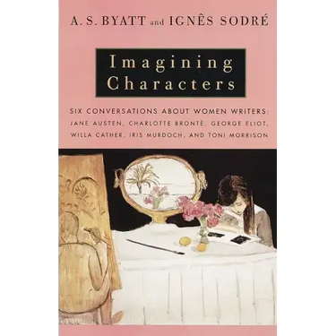 Imagining Characters: Six Conversations about Women Writers: Jane Austen, Charlotte Bronte, George Eliot, Willa Cather, Iris Murdoch, and Toni Morriso