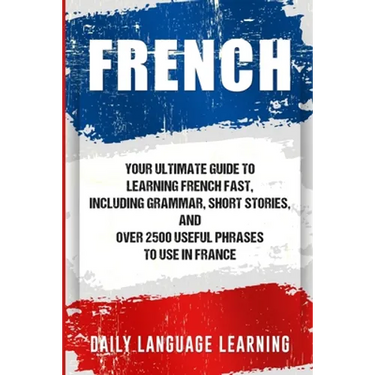 French: Your Ultimate Guide to Learning French Fast, Including Grammar, Short Stories, and Over 2500 Useful Phrases to Use in France