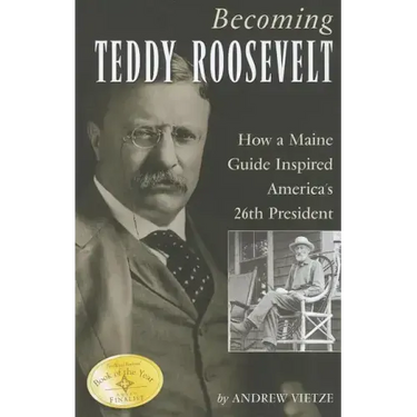 Becoming Teddy Roosevelt: How a Maine Guide Inspired America's 26th President