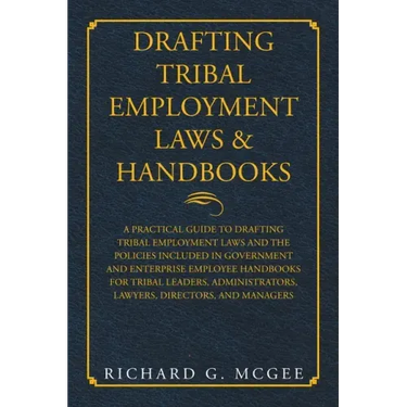 Drafting Tribal Employment Laws & Handbooks: A Practical Guide to Drafting Tribal Employment Laws and the Policies Included in Government and Enterpri